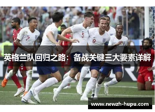 英格兰队回归之路:备战关键三大要素详解 英格兰队回归之路:备战关键三大要素详解