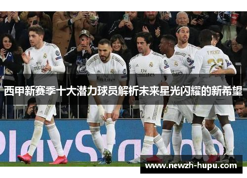 西甲新赛季十大潜力球员解析未来星光闪耀的新希望