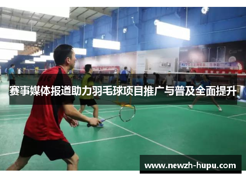 赛事媒体报道助力羽毛球项目推广与普及全面提升 赛事媒体报道助力羽毛球项目推广与普及全面提升