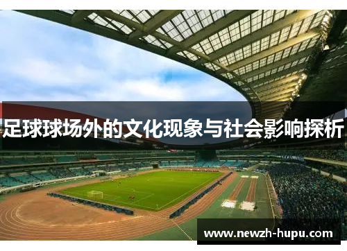 足球球场外的文化现象与社会影响探析 足球球场外的文化现象与社会影响探析