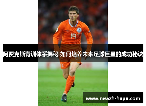 阿贾克斯青训体系揭秘 如何培养未来足球巨星的成功秘诀 阿贾克斯青训体系揭秘 如何培养未来足球巨星的成功秘诀