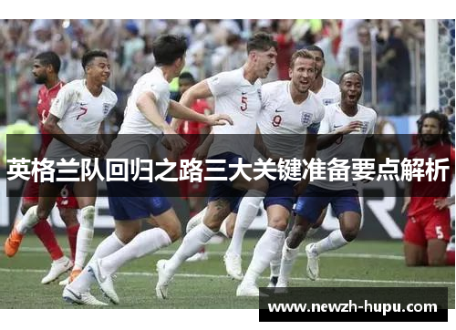 英格兰队回归之路三大关键准备要点解析 英格兰队回归之路三大关键准备要点解析