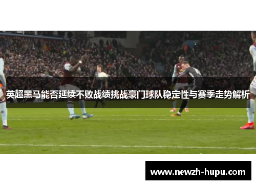 英超黑马能否延续不败战绩挑战豪门球队稳定性与赛季走势解析 英超黑马能否延续不败战绩挑战豪门球队稳定性与赛季走势解析