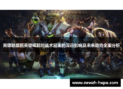 英雄联盟新英雄崛起对战术层面的深远影响及未来趋势全面分析