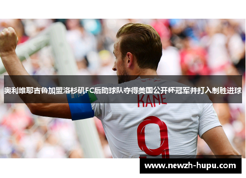 奥利维耶吉鲁加盟洛杉矶FC后助球队夺得美国公开杯冠军并打入制胜进球