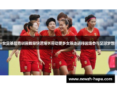 女足基层青训营数量快速增长带动更多女孩走进绿茵场参与足球梦想