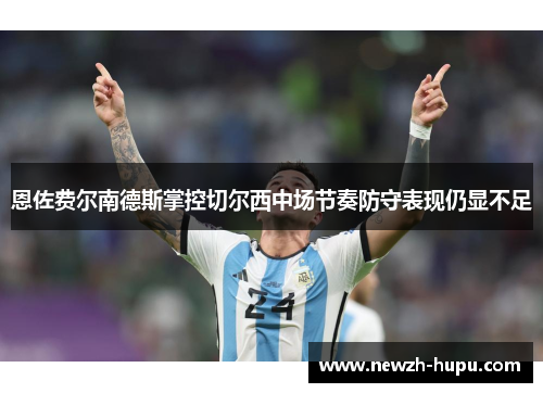 恩佐费尔南德斯掌控切尔西中场节奏防守表现仍显不足