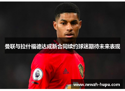 曼联与拉什福德达成新合同续约球迷期待未来表现