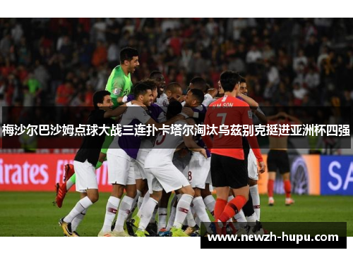 梅沙尔巴沙姆点球大战三连扑卡塔尔淘汰乌兹别克挺进亚洲杯四强